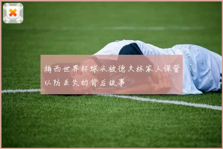 梅西世界杯球衣被德夫林家人保管以防丢失的背后故事