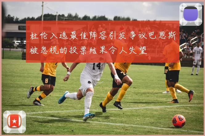 杜伦入选最佳阵容引发争议巴恩斯被忽视的投票结果令人失望
