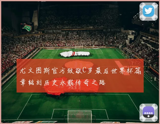 尤文图斯官方致敬C罗最后世界杯篇章铭刻历史永载传奇之路