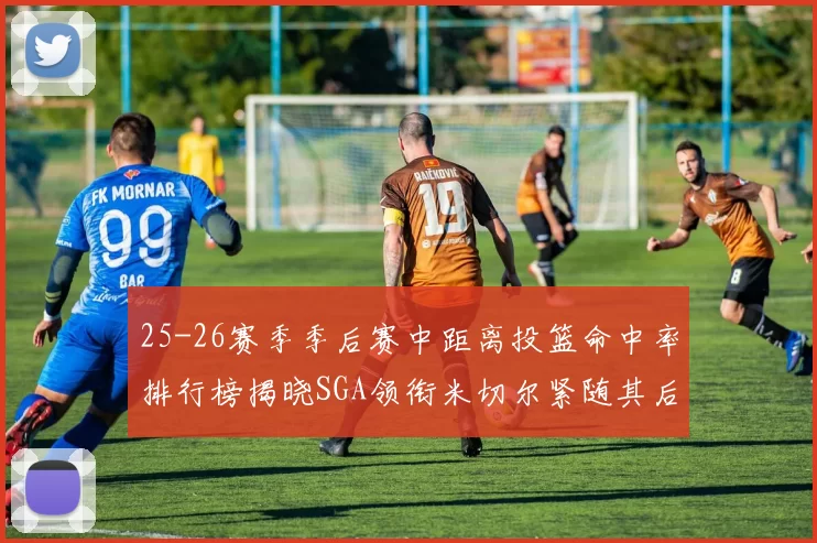 25-26赛季季后赛中距离投篮命中率排行榜揭晓SGA领衔米切尔紧随其后哈登位列第五