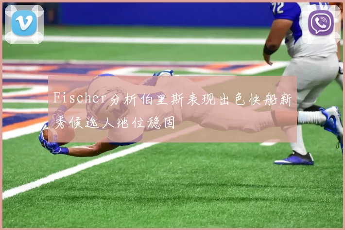 Fischer分析伯里斯表现出色快船新秀候选人地位稳固