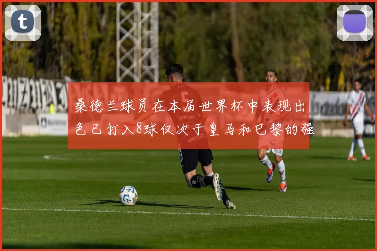 桑德兰球员在本届世界杯中表现出色已打入8球仅次于皇马和巴黎的强劲表现