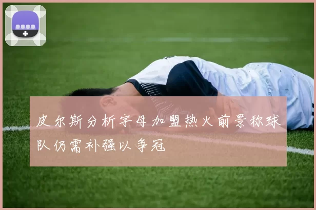 皮尔斯分析字母加盟热火前景称球队仍需补强以争冠