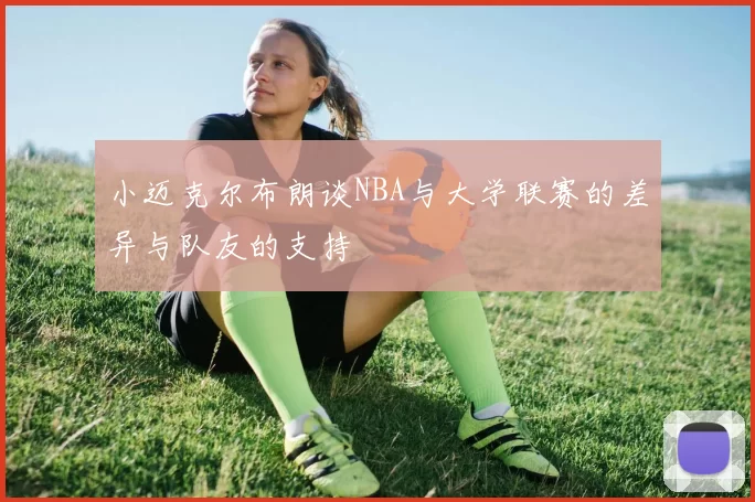 小迈克尔布朗谈NBA与大学联赛的差异与队友的支持