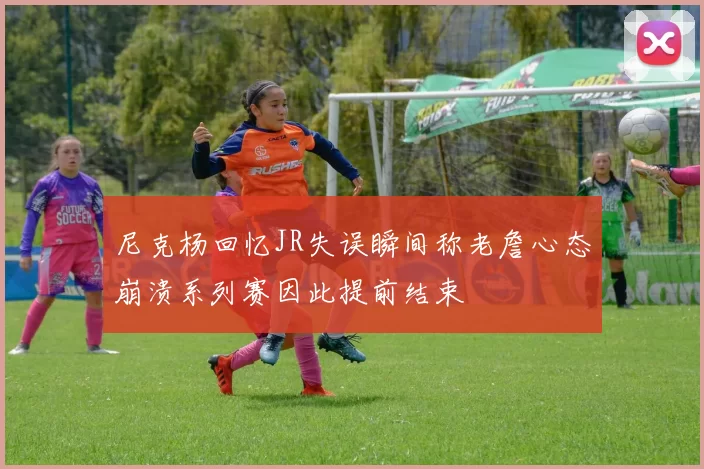 尼克杨回忆JR失误瞬间称老詹心态崩溃系列赛因此提前结束