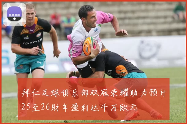拜仁足球俱乐部双冠荣耀助力预计25至26财年盈利达千万欧元