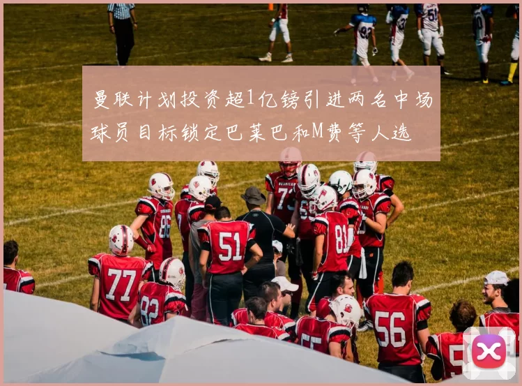 曼联计划投资超1亿镑引进两名中场球员目标锁定巴莱巴和M费等人选