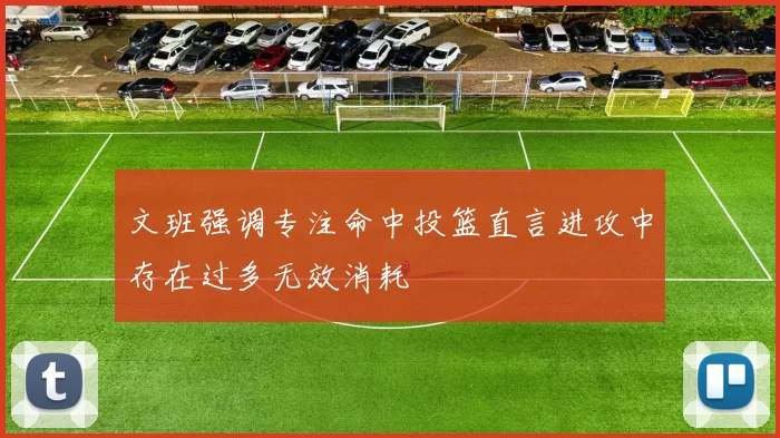 文班强调专注命中投篮直言进攻中存在过多无效消耗