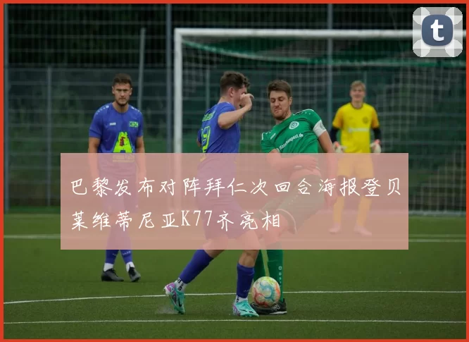 巴黎发布对阵拜仁次回合海报登贝莱维蒂尼亚K77齐亮相