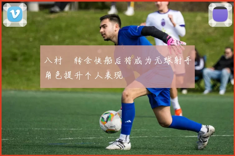 八村塁转会快船后将成为无球射手角色提升个人表现