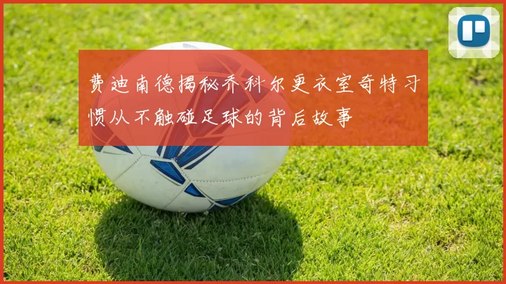 费迪南德揭秘乔科尔更衣室奇特习惯从不触碰足球的背后故事