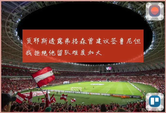 莫耶斯透露弗格森曾建议签鲁尼但我拒绝他留队难度加大