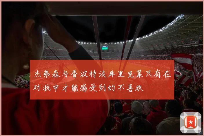 杰弗森与香波特谈库里克莱只有在对抗中才能感受到的不喜欢