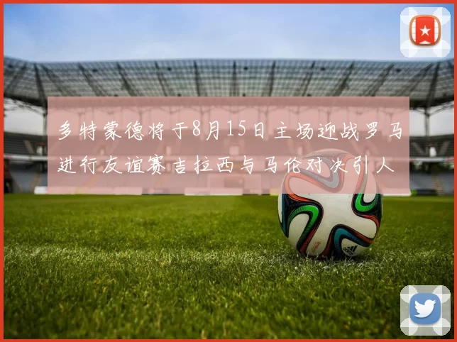 多特蒙德将于8月15日主场迎战罗马进行友谊赛吉拉西与马伦对决引人期待